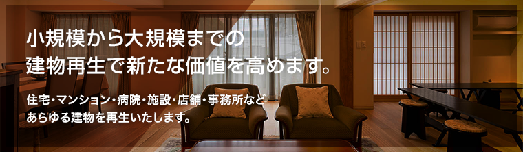 小規模から大規模までの 建物再生で新たな価値を高めます。 