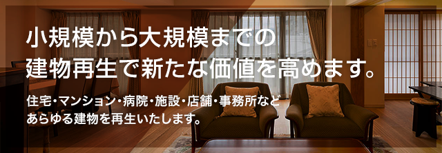 小規模から大規模までの 建物再生で新たな価値を高めます。 